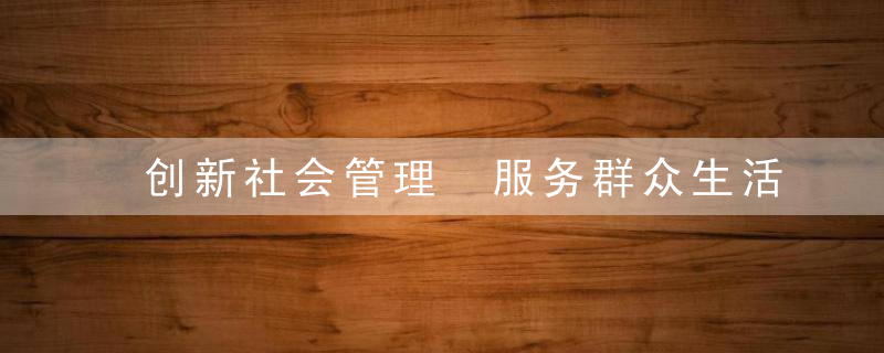 创新社会管理 服务群众生活